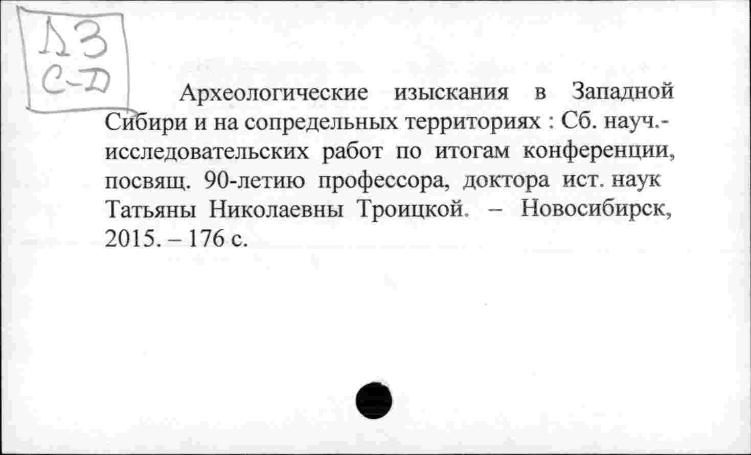 ﻿Археологические изыскания в Западной Сибири и на сопредельных территориях : Сб. науч,-исследовательских работ по итогам конференции,
посвящ. 90-летию профессора, доктора ист. наук Татьяны Николаевны Троицкой. - Новосибирск,
2015.- 176 с.